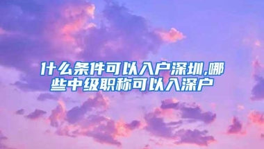 什么条件可以入户深圳,哪些中级职称可以入深户