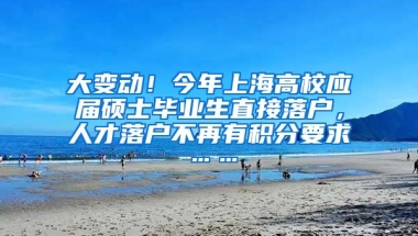 大变动！今年上海高校应届硕士毕业生直接落户，人才落户不再有积分要求……
