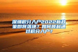 深圳积分入户2022新政策即将落地？如何顺利通过积分入户？