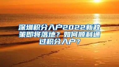 深圳积分入户2022新政策即将落地？如何顺利通过积分入户？