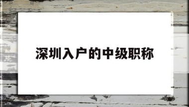 深圳入户的中级职称(深圳入户的中级职称有哪些)
