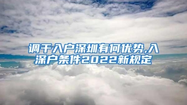 调干入户深圳有何优势,入深户条件2022新规定