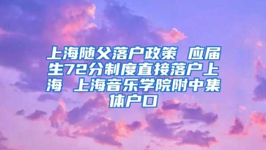 上海随父落户政策 应届生72分制度直接落户上海 上海音乐学院附中集体户口