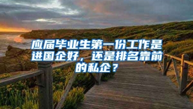 应届毕业生第一份工作是进国企好，还是排名靠前的私企？