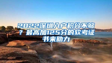2022深圳入户积分不够？最高加125分的软考证书来助力