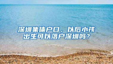 深圳集体户口，以后小孩出生可以落户深圳吗？