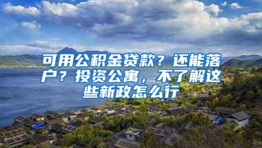 可用公积金贷款？还能落户？投资公寓，不了解这些新政怎么行