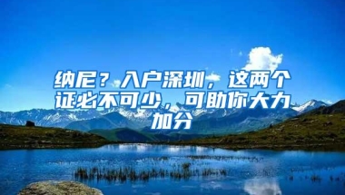 纳尼？入户深圳，这两个证必不可少，可助你大力加分