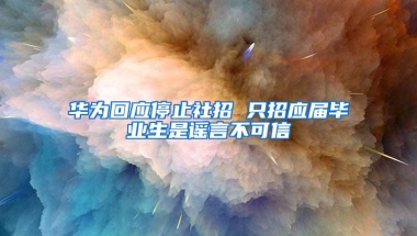 华为回应停止社招 只招应届毕业生是谣言不可信