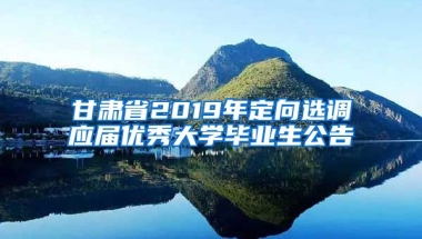 甘肃省2019年定向选调应届优秀大学毕业生公告