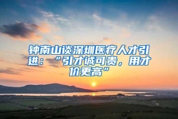 钟南山谈深圳医疗人才引进：“引才诚可贵，用才价更高”