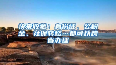 快来收藏！身份证、公积金、社保转移…都可以跨省办理