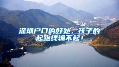 深圳户口的好处，孩子的起跑线输不起！