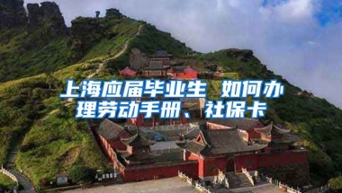上海应届毕业生 如何办理劳动手册、社保卡