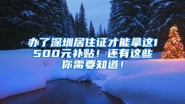 办了深圳居住证才能拿这1500元补贴！还有这些你需要知道！