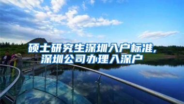 硕士研究生深圳入户标准,深圳公司办理入深户