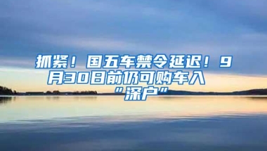抓紧！国五车禁令延迟！9月30日前仍可购车入“深户”