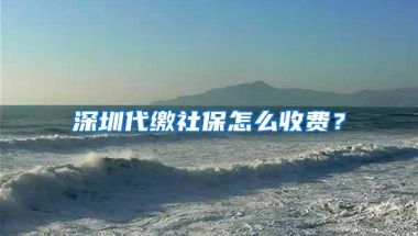深圳代缴社保怎么收费？