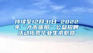 持续至12月31日 2022年“才市暖阳”公益招聘活动拓宽毕业生求职路