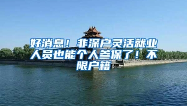 好消息！非深户灵活就业人员也能个人参保了！不限户籍