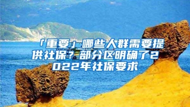 「重要」哪些人群需要提供社保？部分区明确了2022年社保要求