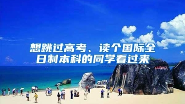 想跳过高考、读个国际全日制本科的同学看过来
