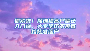 抓紧啦！深圳提高户籍迁入门槛，大专学历不再直接核准落户