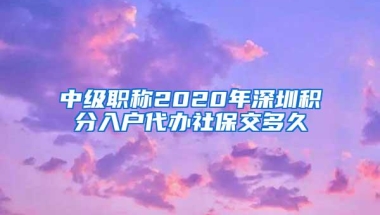 中级职称2020年深圳积分入户代办社保交多久