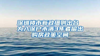 深圳楼市新政细则出台 为入深户未满3年者留出购房政策空间