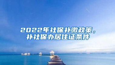 2022年社保补缴政策，补社保办居住证条件