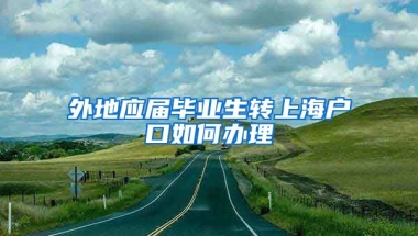 外地应届毕业生转上海户口如何办理