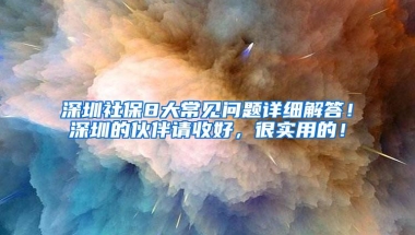 深圳社保8大常见问题详细解答！深圳的伙伴请收好，很实用的！