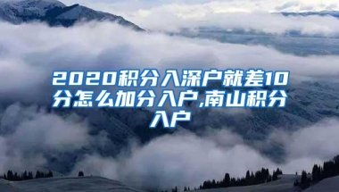 2020积分入深户就差10分怎么加分入户,南山积分入户