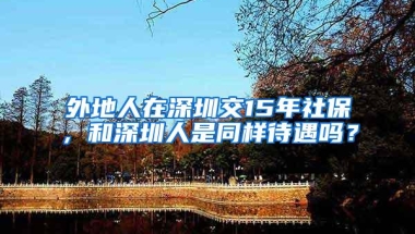 外地人在深圳交15年社保，和深圳人是同样待遇吗？