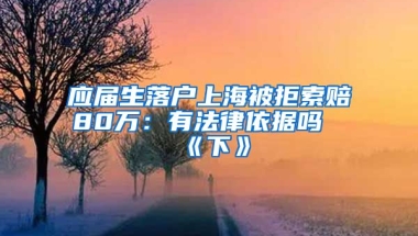 应届生落户上海被拒索赔80万：有法律依据吗《下》