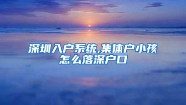 深圳入户系统,集体户小孩怎么落深户口