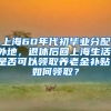 上海60年代初毕业分配外地，退休后回上海生活，是否可以领取养老金补贴，如何领取？