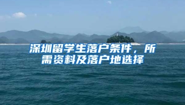深圳留学生落户条件，所需资料及落户地选择