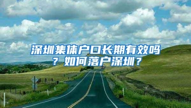 深圳集体户口长期有效吗？如何落户深圳？