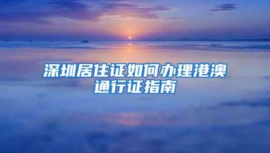 深圳居住证如何办理港澳通行证指南