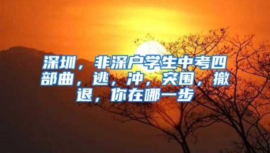 深圳，非深户学生中考四部曲，逃，冲，突围，撤退，你在哪一步