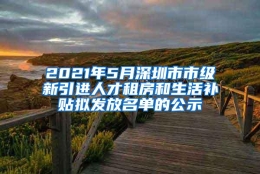 2021年5月深圳市市级新引进人才租房和生活补贴拟发放名单的公示