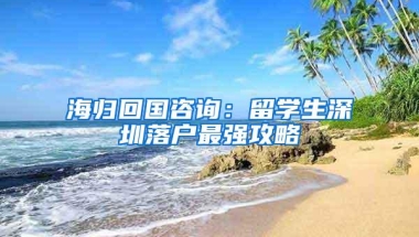 海归回国咨询：留学生深圳落户最强攻略