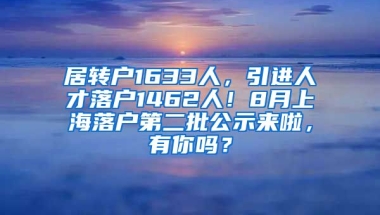 居转户1633人，引进人才落户1462人！8月上海落户第二批公示来啦，有你吗？