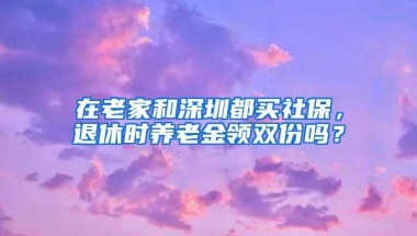 在老家和深圳都买社保，退休时养老金领双份吗？