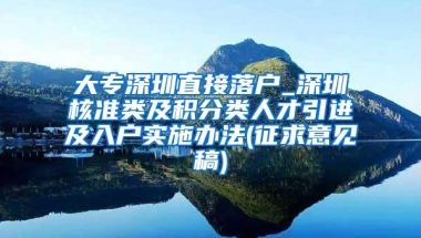 大专深圳直接落户_深圳核准类及积分类人才引进及入户实施办法(征求意见稿)