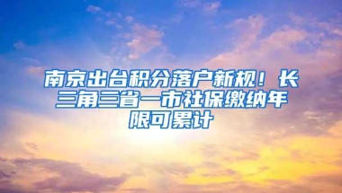 南京出台积分落户新规！长三角三省一市社保缴纳年限可累计