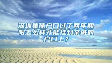 深圳集体户口过了两年期限怎么样才能挂到亲戚的户口上？