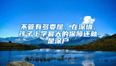 不管有多委屈，在深圳，孩子上学最大的保障还就是深户