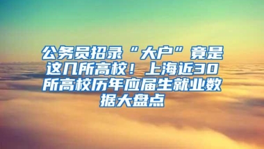 公务员招录“大户”竟是这几所高校！上海近30所高校历年应届生就业数据大盘点
